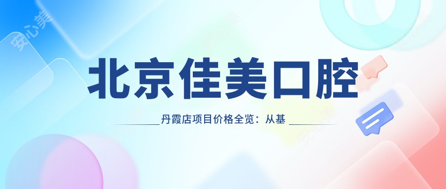 北京佳美口腔丹霞店项目价格全览:从基础到特色详尽解析,费用12800元起