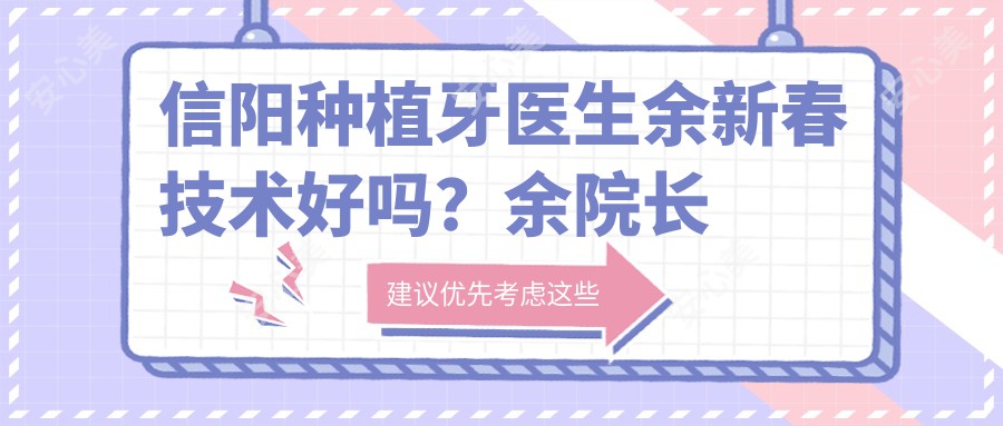 信阳种植牙医生余新春技术好吗?余院长经验比较丰富,即刻种植恢复较快!附医院预约方式