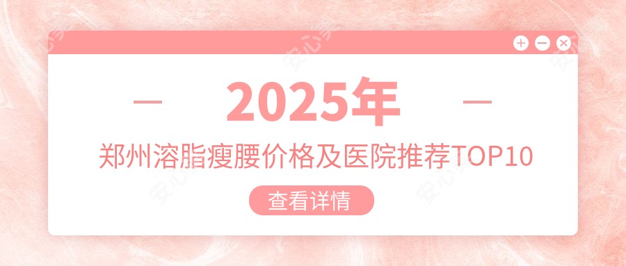 2025年郑州溶脂瘦腰价格及医院推荐排名10