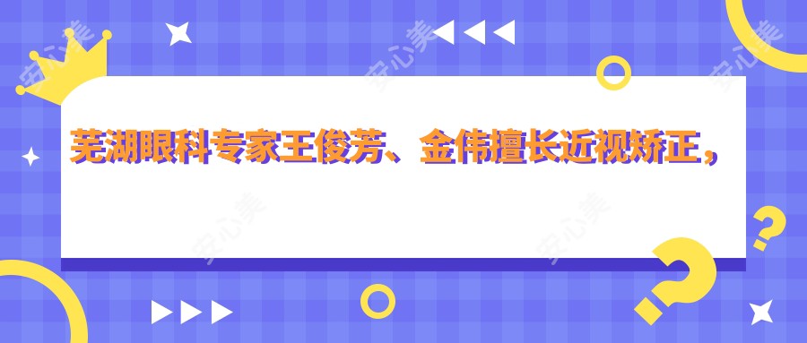 芜湖眼科医生王俊芳、金伟擅长近视矫正,包括全飞秒、ICL等手术