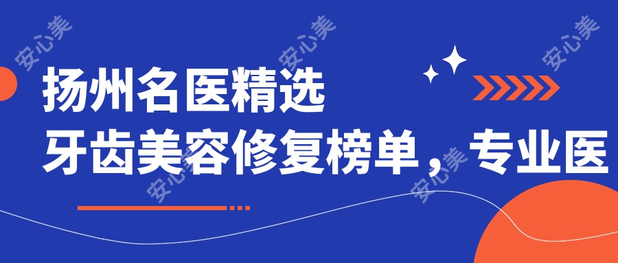 扬州名医精选牙齿美容修复榜单,医生推荐参考