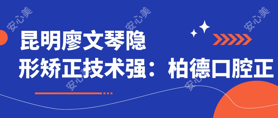 昆明廖文琴隐形矫正技术强：柏德口腔正畸医生专攻MRC肌功能矫治