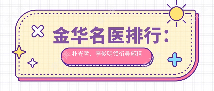 金华名医排行:朴光哲、李俊明领衔鼻部微雕与美肤抗衰