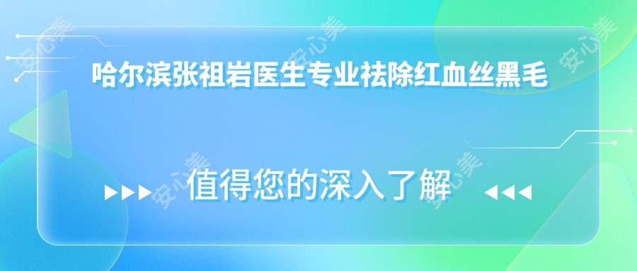 哈尔滨张祖岩医生祛除红血丝黑毛痣-211医院皮肤美容医生