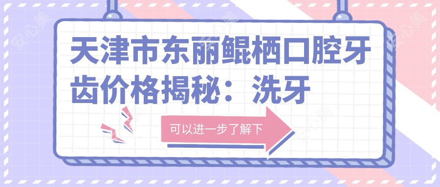 天津市东丽鲲栖口腔牙齿价格揭秘:洗牙百元内/矫正牙齿2W+起/种植牙8K-1W5不等