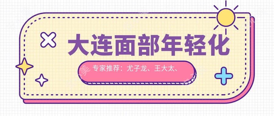 大连面部年轻化医生推荐:尤子龙、王大太、王苓带领潮流
