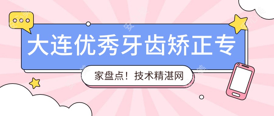 大连突出牙齿矫正医生盘点!技术精细网友好评!排行新版