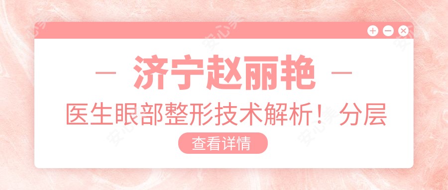 济宁赵丽艳医生眼部整形技术解析!分层注射打造自然双眼皮,液态提升抗衰方案!