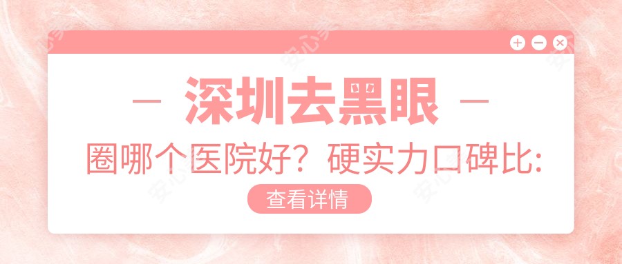 深圳去黑眼圈哪个医院好?硬实力口碑比:深圳澳玛星光医疗美容、深圳景田医院、皇佳翼美眼鼻整形基地国内连锁等10家