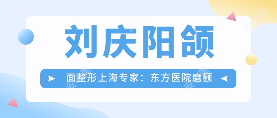 刘庆阳颌面整形上海医生:东方医院磨颧骨改小脸技术获赞