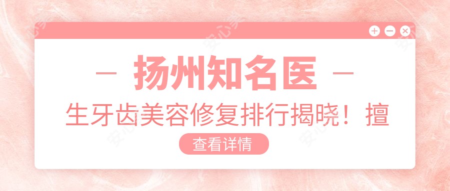 扬州有名医生牙齿美容修复排行揭晓!擅长种植牙、整形及隐形矫正!