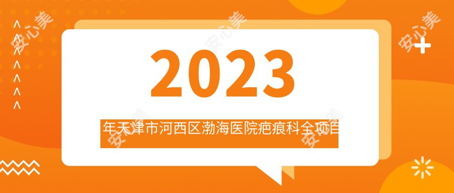2023年天津市河西区渤海医院疤痕科全项目价格揭秘:祛疤/修复/治疗费用明细低至880元起!