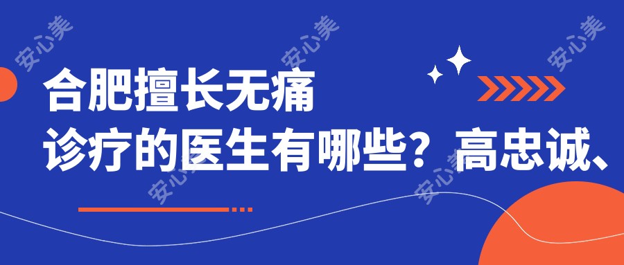 合肥擅长较痛诊疗的医生有哪些?高忠诚、邢冲及吴建华医生备受推荐