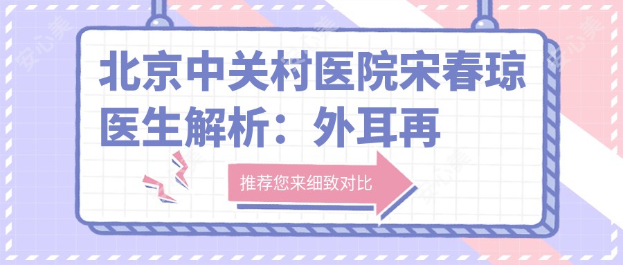 北京中关村医院宋春琼医生解析:外耳再造与个性化胸部整形有名医生