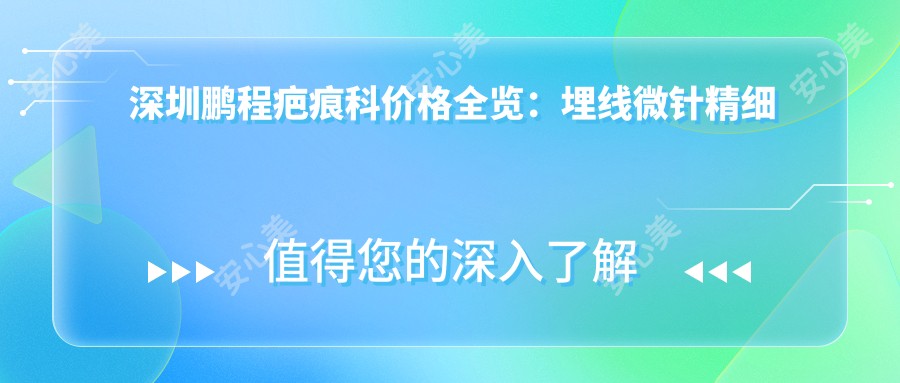 深圳鹏程疤痕科价格全览:埋线微针精细眼整2800+|祛斑提眉吸脂塑形6800+|轮廓隆胸鼻综合12800+