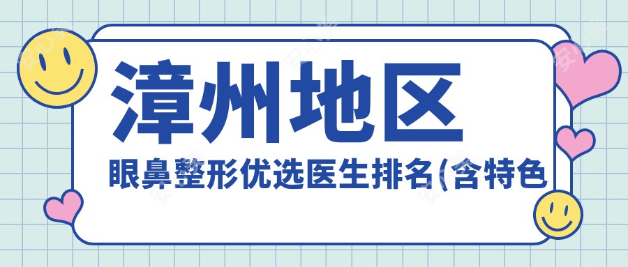 漳州地区眼鼻整形优选医生排名(含特色项目+医院推荐)_漳州整形必看