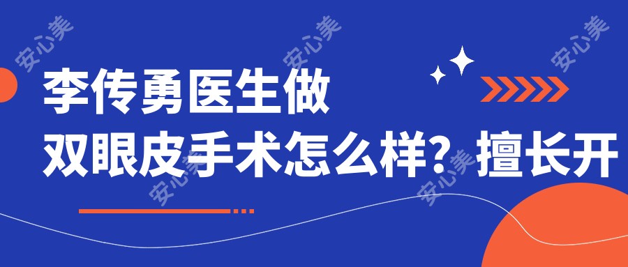 李传勇医生做双眼皮手术怎么样?擅长开眼角和微雕整形,对鼻部综合塑形有丰富经验