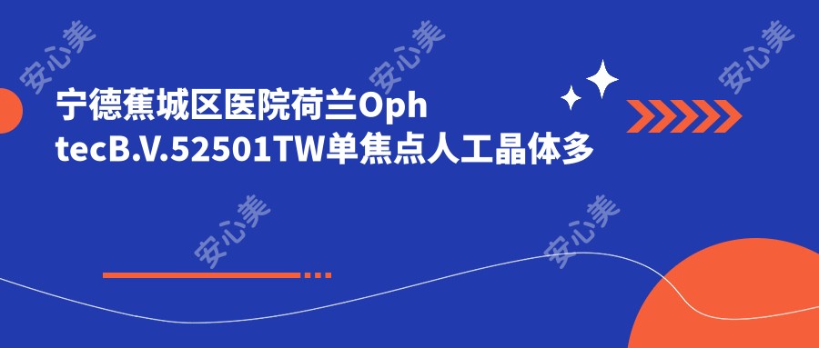 宁德蕉城区医院荷兰OphtecB.V.52501TW单焦点人工晶体多少钱？荷兰OphtecB.V.52501TW单焦点人工晶体570元|美国强生眼力健ZA9003单焦点人工晶体0.6k|美国强生眼力健PCB00单焦点人工晶体2.7k起