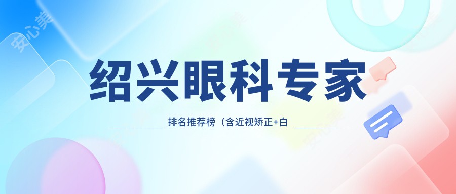 绍兴眼科医生排名推荐榜（含近视矫正+白内障手术）_绍兴眼科优选