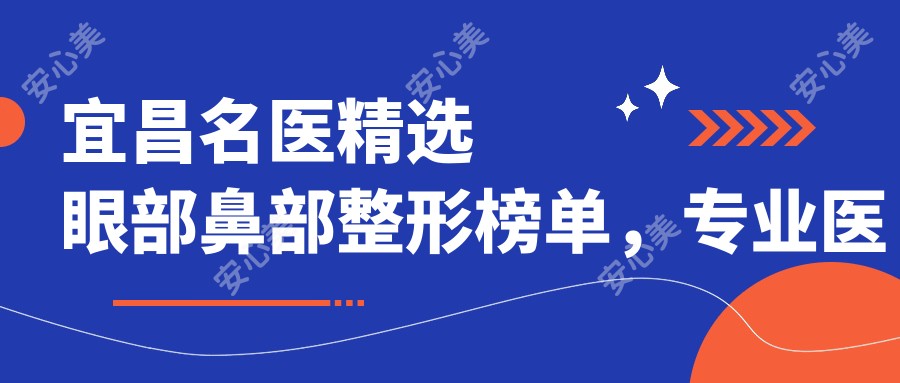 宜昌名医精选眼部鼻部整形榜单,医生推荐