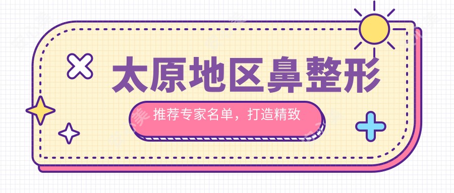 太原地区鼻整形推荐医生名单,打造精致美鼻的不二选择