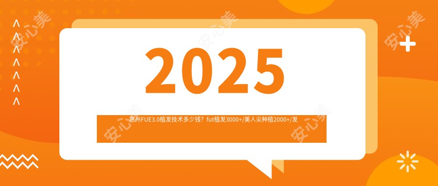 2025惠州FUE3.0植发技术多少钱?fut植发3000+/美人尖种植2000+/发际线种植5000+