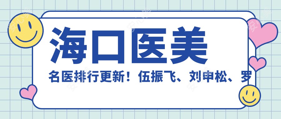 海口医美名医排行更新!伍振飞、刘申松、罗勇精研眼部鼻部整形受推崇!