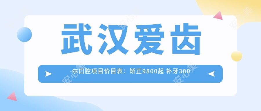 武汉爱齿尔口腔项目价目表：矫正9800起 补牙300元起 实惠优选
