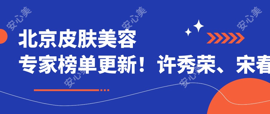 北京皮肤美容医生榜单更新!许秀荣、宋春琼、席静以精细激光技术获赞!