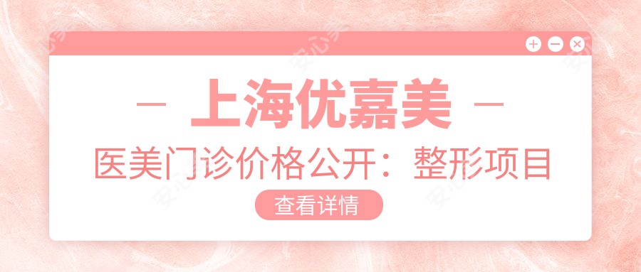 上海优嘉美医美门诊价格公开:整形项目低至6800元起,详览全项费用!