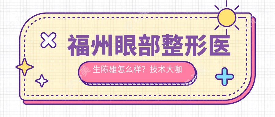 福州眼部整形医生陈雄怎么样?技术医生实例解析!