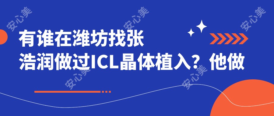 有谁在潍坊找张浩润做过ICL晶体植入?他做近视手术技术好在哪?