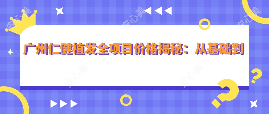 广州仁健植发全项目价格揭秘:从基础到多面方案,费用28000元起详尽解析