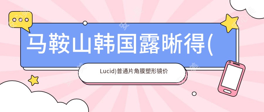 马鞍山韩国露晰得(Lucid)普通片角膜塑形镜价目表(收费)-马鞍山韩国露晰得(Lucid)普通片角膜塑形镜划算大概需要多少钱