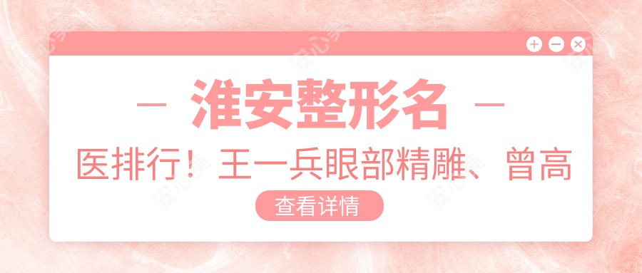 淮安整形名医排行！王一兵眼部微雕、曾高美鼻打造、陈芳激光美肤，技艺精细，口碑推荐！