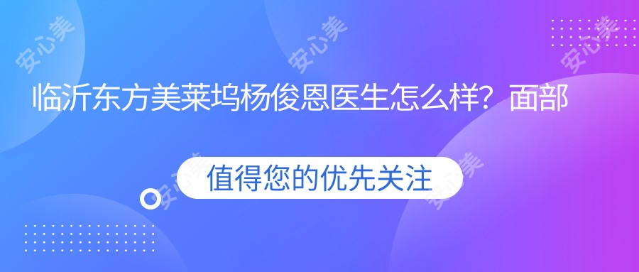 临沂东方美莱坞杨俊恩医生怎么样?面部年轻化与私密整形医生解析!