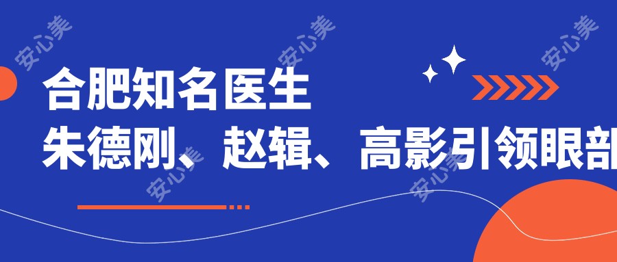 合肥有名医生朱德刚、赵辑、高影带领眼部整形新风尚