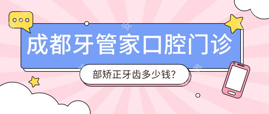成都牙管家口腔门诊部矫正牙齿多少钱？隐形矫正2W+/金属自锁1.5W+/陶瓷半隐形1.8W+