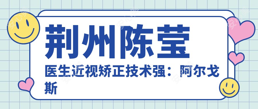 荆州陈莹医生近视矫正技术强:阿尔戈斯眼科医生专攻屈光手术及儿童视力治疗