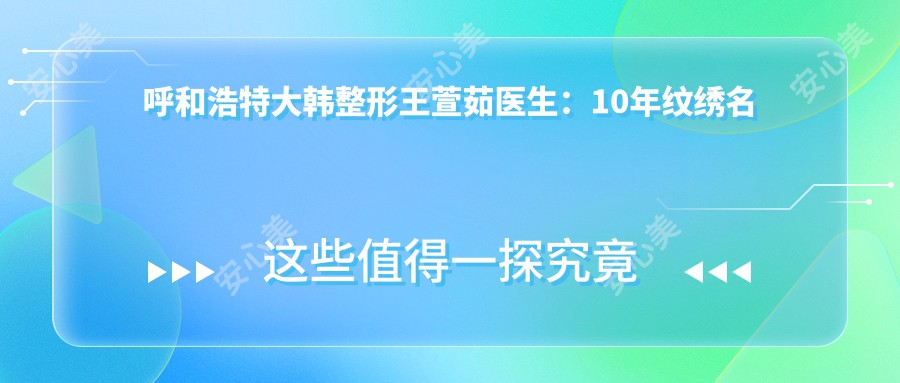 呼和浩特大韩整形王萱茹医生:10年纹绣名师,自然立体眉唇定制医生
