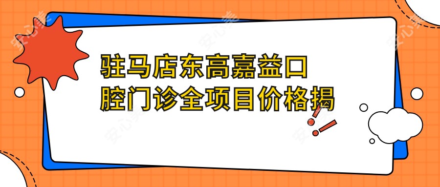 驻马店东高嘉益口腔门诊全项目价格揭秘:牙齿矫正、美白、种植一网打尽