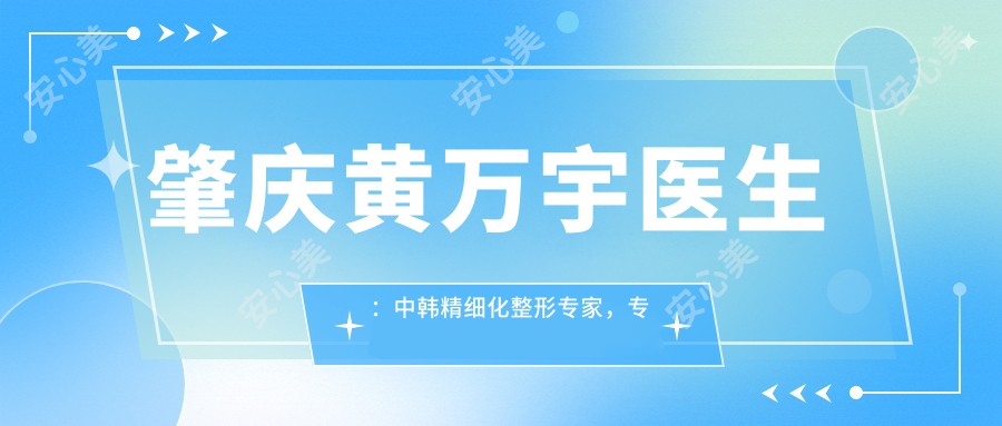 肇庆黄万宇医生:中韩精细化整形医生,专注双眼皮与脂肪移植技术