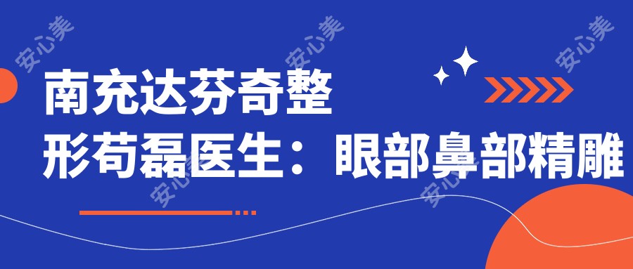南充达芬奇整形苟磊医生:眼部鼻部微雕医生,自体脂肪填充有名