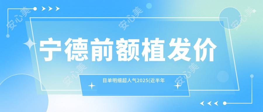 宁德前额植发价目单明细超人气2025(近半年均价为:3669元)