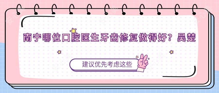 南宁哪位口腔医生牙齿修复做得好?吴楚运杨秀洪何培侠等医生怎么样?