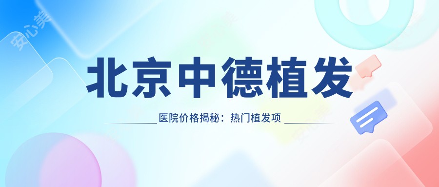 北京中德植发医院价格揭秘:热门植发项目费用一览