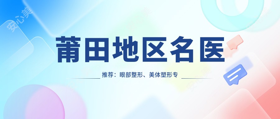 莆田地区名医推荐:眼部整形、美体塑形医生汇总,技术精细,口碑优良!
