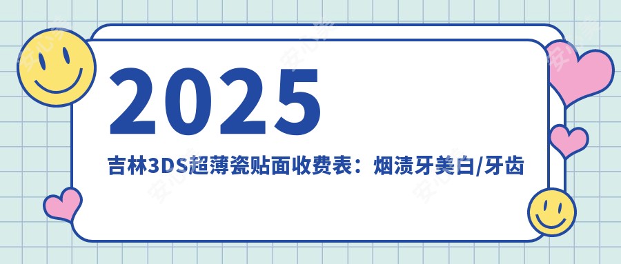 2025吉林3DS超薄瓷贴面收费表：烟渍牙美白/牙齿瓷贴面/皓齿美白等3DS超薄瓷贴面价格总览