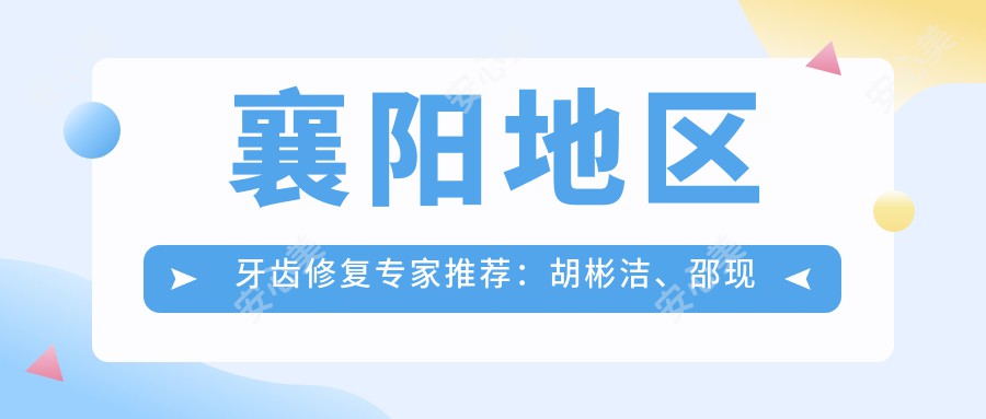 襄阳地区牙齿修复医生推荐:胡彬洁、邵现红、刘琴等医生精通口腔美学