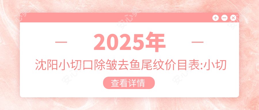 2025年沈阳小切口除皱去鱼尾纹价目表:小切口除皱去鱼尾纹1368+去鱼尾纹失败修复1.5千+内窥镜除皱去鱼尾纹1.7千+微晶磨皮去鱼尾纹1千+